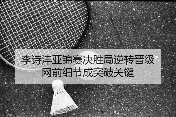 李诗沣亚锦赛决胜局逆转晋级 网前细节成突破关键